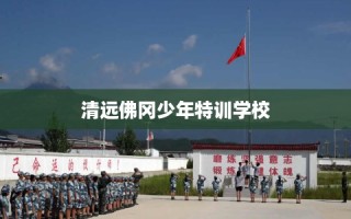 清远佛冈少年特训学校