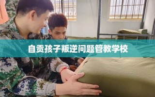 自贡孩子叛逆问题管教学校
