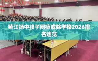 镇江扬中孩子网瘾戒除学校2026排名速览