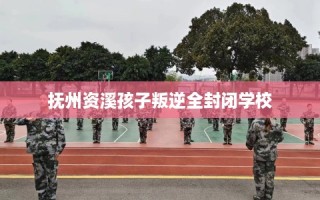 抚州资溪孩子叛逆全封闭学校