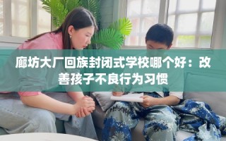 廊坊大厂回族封闭式学校哪个好：改善孩子不良行为习惯