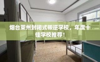 烟台莱州封闭式叛逆学校，年度十佳学校推荐！