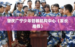 肇庆广宁少年管教机构中心（家长推荐）