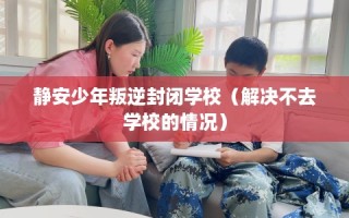 静安少年叛逆封闭学校（解决不去学校的情况）