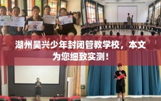 湖州吴兴少年封闭管教学校，本文为您细致实测！