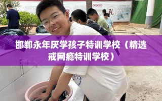 邯郸永年厌学孩子特训学校（精选戒网瘾特训学校）