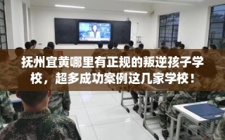 抚州宜黄哪里有正规的叛逆孩子学校，超多成功案例这几家学校！