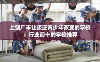 上饶广丰让叛逆青少年改变的学校：行业前十的学校推荐