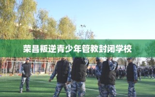 荣昌叛逆青少年管教封闭学校
