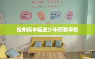 抚州南丰叛逆少年管教学校