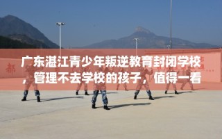 广东湛江青少年叛逆教育封闭学校，管理不去学校的孩子，值得一看！