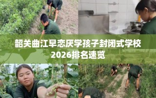 韶关曲江早恋厌学孩子封闭式学校2026排名速览