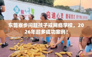 东莞寮步问题孩子戒网瘾学校，2026年超多成功案例！