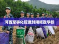 河西军事化管理封闭叛逆学校