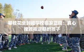 攀枝花全封闭学校哪家正规：真心挽救叛逆期的孩子