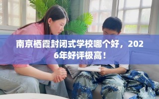 南京栖霞封闭式学校哪个好，2026年好评极高！