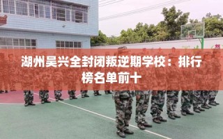 湖州吴兴全封闭叛逆期学校：排行榜名单前十