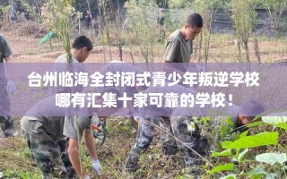 台州临海全封闭式青少年叛逆学校哪有汇集十家可靠的学校！