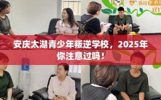 安庆太湖青少年叛逆学校，2025年你注意过吗！
