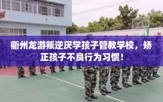 衢州龙游叛逆厌学孩子管教学校，矫正孩子不良行为习惯！