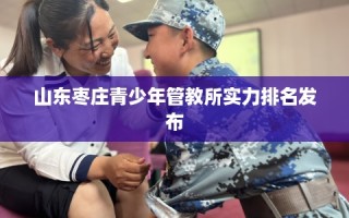 山东枣庄青少年管教所实力排名发布