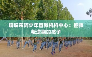 聊城东阿少年管教机构中心：拯救叛逆期的孩子