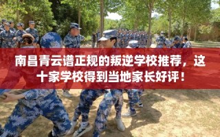 南昌青云谱正规的叛逆学校推荐，这十家学校得到当地家长好评！
