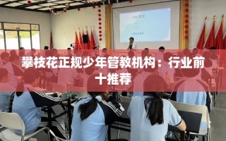 攀枝花正规少年管教机构：行业前十推荐