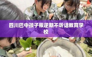 四川巴中孩子叛逆期不听话教育学校