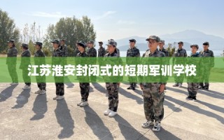 江苏淮安封闭式的短期军训学校