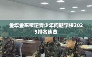 金华金东叛逆青少年问题学校2025排名速览