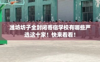潍坊坊子全封闭寄宿学校有哪些严选这十家！快来看看！