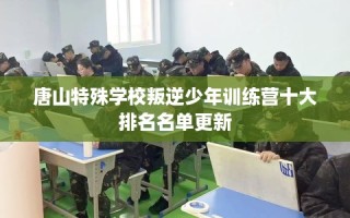 唐山特殊学校叛逆少年训练营十大排名名单更新