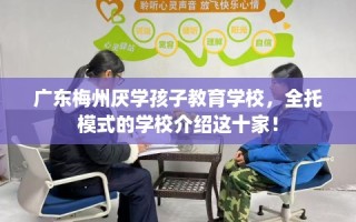 广东梅州厌学孩子教育学校，全托模式的学校介绍这十家！