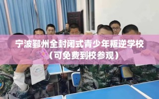 宁波鄞州全封闭式青少年叛逆学校（可免费到校参观）
