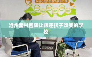 沧州孟村回族让叛逆孩子改变的学校