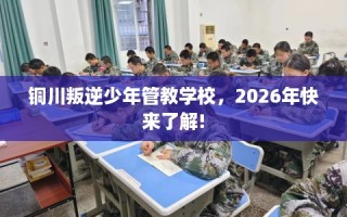 铜川叛逆少年管教学校，2026年快来了解!