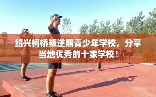 绍兴柯桥叛逆期青少年学校，分享当地优秀的十家学校！
