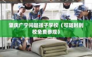 肇庆广宁问题孩子学校（可随时到校免费参观）
