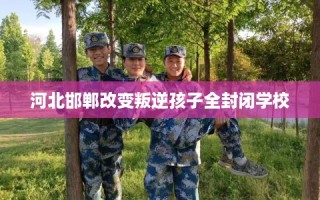 河北邯郸改变叛逆孩子全封闭学校