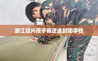 浙江绍兴孩子叛逆送封闭学校
