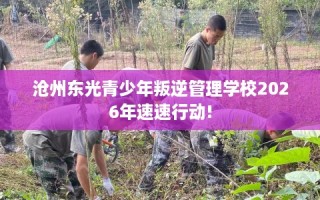 沧州东光青少年叛逆管理学校2026年速速行动!