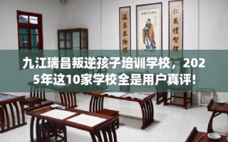 九江瑞昌叛逆孩子培训学校，2025年这10家学校全是用户真评!