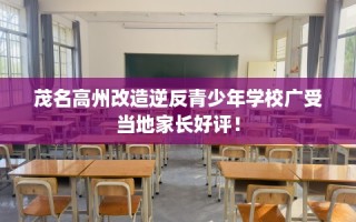 茂名高州改造逆反青少年学校广受当地家长好评！