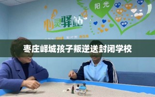 枣庄峄城孩子叛逆送封闭学校