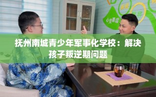 抚州南城青少年军事化学校：解决孩子叛逆期问题
