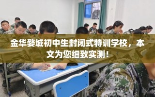 金华婺城初中生封闭式特训学校，本文为您细致实测！