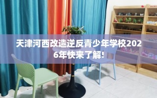 天津河西改造逆反青少年学校2026年快来了解!
