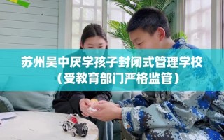 苏州吴中厌学孩子封闭式管理学校（受教育部门严格监管）