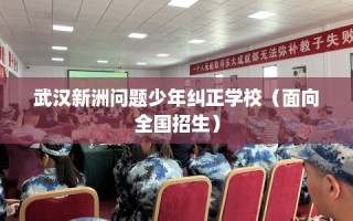 武汉新洲问题少年纠正学校（面向全国招生）